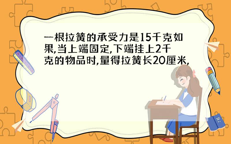 一根拉簧的承受力是15千克如果,当上端固定,下端挂上2千克的物品时,量得拉簧长20厘米,