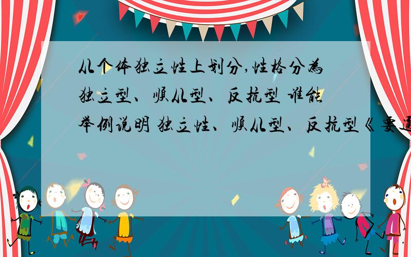 从个体独立性上划分,性格分为独立型、顺从型、反抗型 谁能举例说明 独立性、顺从型、反抗型《要通俗易懂