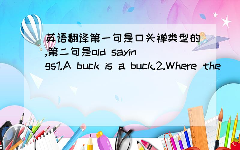 英语翻译第一句是口头禅类型的,第二句是old sayings1.A buck is a buck.2.Where the