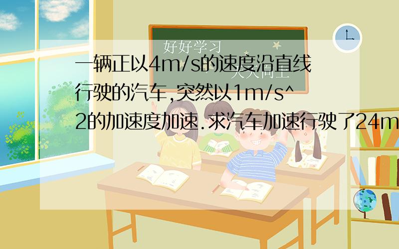 一辆正以4m/s的速度沿直线行驶的汽车,突然以1m/s^2的加速度加速.求汽车加速行驶了24m时的速度