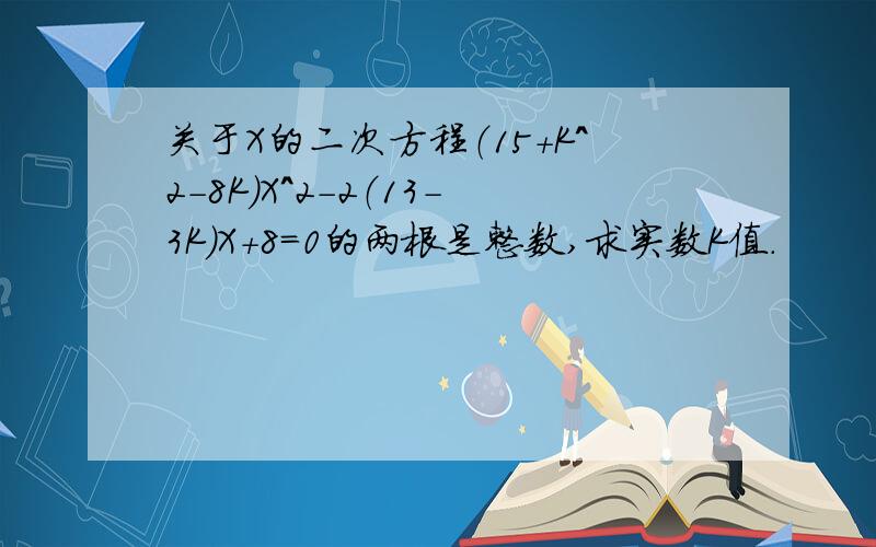 关于X的二次方程（15+K^2-8K）X^2-2（13-3K）X+8=0的两根是整数,求实数K值.