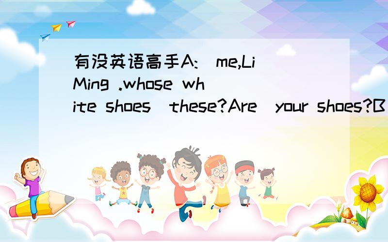 有没英语高手A:_me,LiMing .whose white shoes_these?Are_your shoes?B