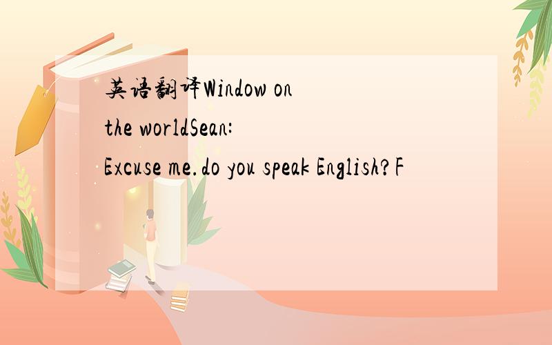 英语翻译Window on the worldSean:Excuse me.do you speak English?F