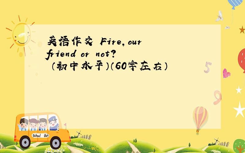 英语作文 Fire,our friend or not? （初中水平）（60字左右）