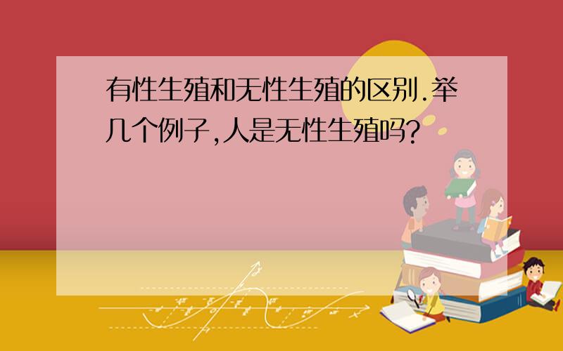 有性生殖和无性生殖的区别.举几个例子,人是无性生殖吗?