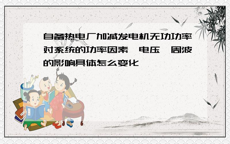 自备热电厂加减发电机无功功率对系统的功率因素、电压、周波的影响具体怎么变化