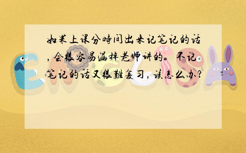 如果上课分时间出来记笔记的话，会很容易漏掉老师讲的。不记笔记的话又很难复习，该怎么办？