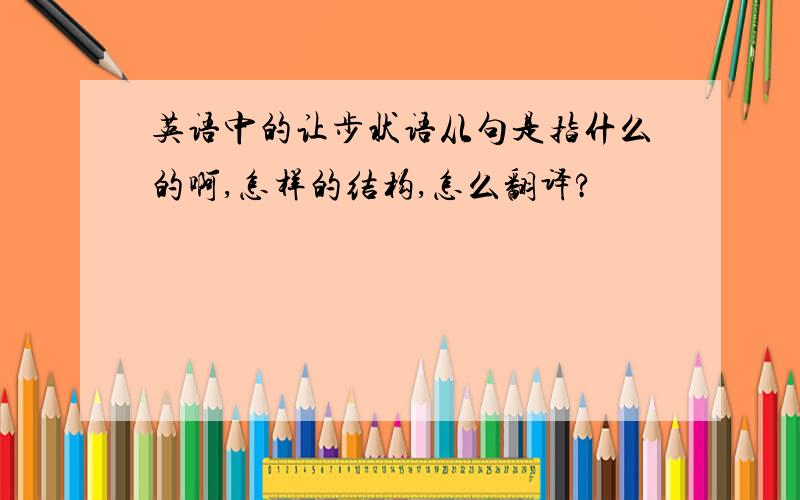 英语中的让步状语从句是指什么的啊,怎样的结构,怎么翻译?