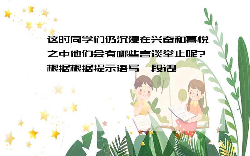 这时同学们仍沉浸在兴奋和喜悦之中他们会有哪些言谈举止呢?根据根据提示语写一段话!