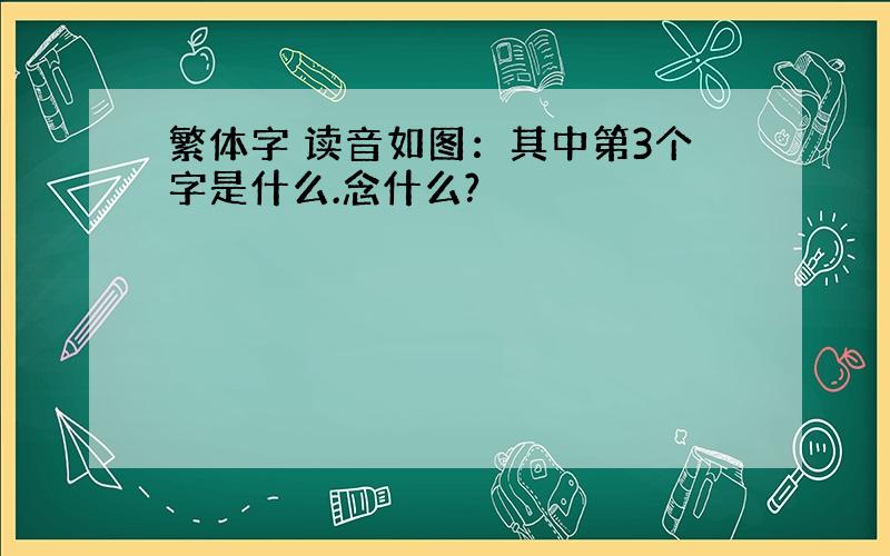 繁体字 读音如图：其中第3个字是什么.念什么?