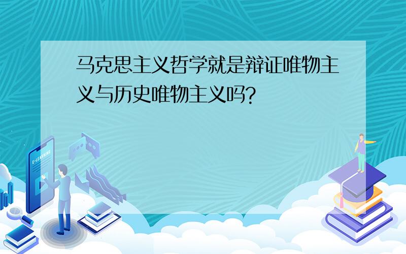 马克思主义哲学就是辩证唯物主义与历史唯物主义吗?