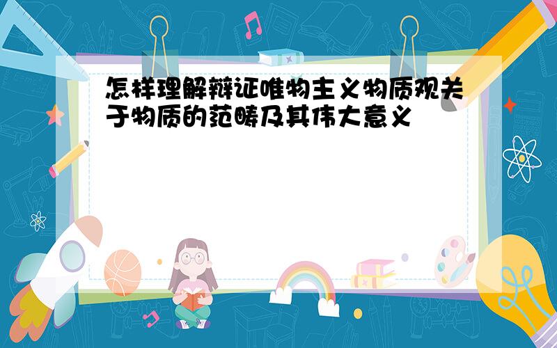 怎样理解辩证唯物主义物质观关于物质的范畴及其伟大意义