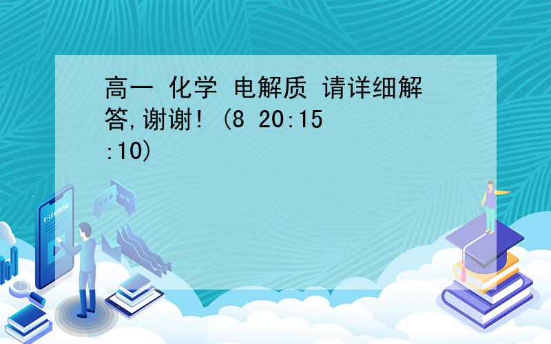 高一 化学 电解质 请详细解答,谢谢! (8 20:15:10)