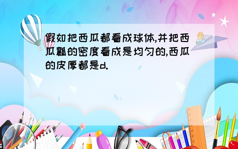 假如把西瓜都看成球体,并把西瓜瓤的密度看成是均匀的,西瓜的皮厚都是d.