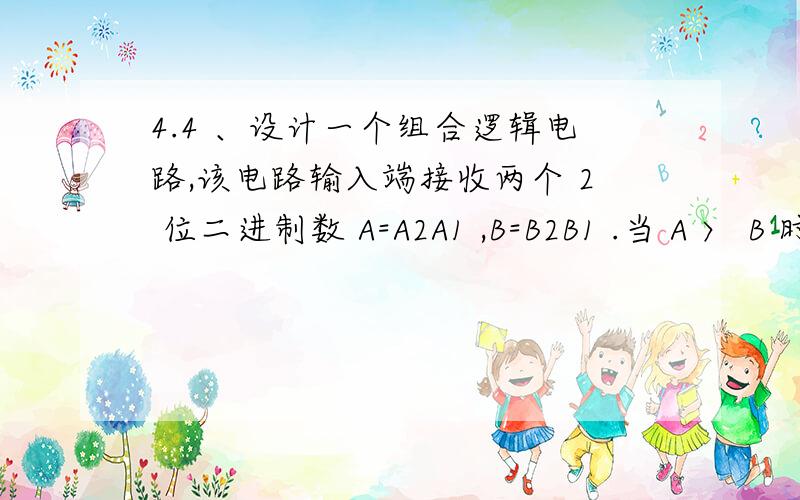 4.4 、设计一个组合逻辑电路,该电路输入端接收两个 2 位二进制数 A=A2A1 ,B=B2B1 .当 A 〉 B 时