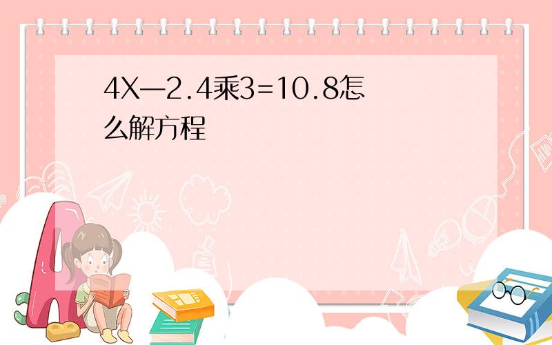 4X—2.4乘3=10.8怎么解方程