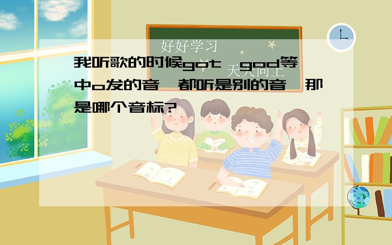 我听歌的时候got、god等中o发的音,都听是别的音,那是哪个音标?