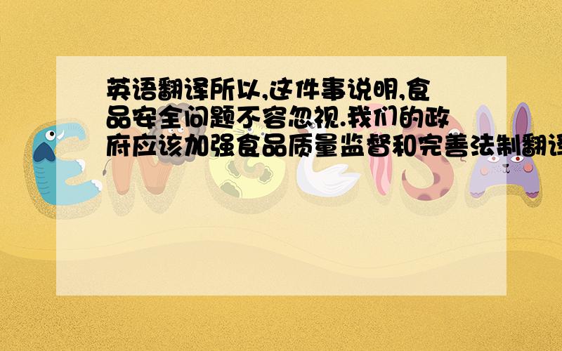 英语翻译所以,这件事说明,食品安全问题不容忽视.我们的政府应该加强食品质量监督和完善法制翻译成英文，