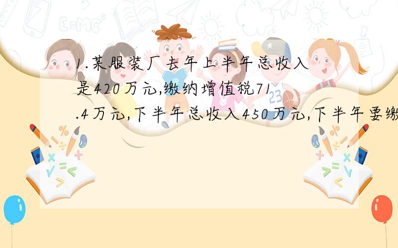 1.某服装厂去年上半年总收入是420万元,缴纳增值税71.4万元,下半年总收入450万元,下半年要缴纳多少增值税?