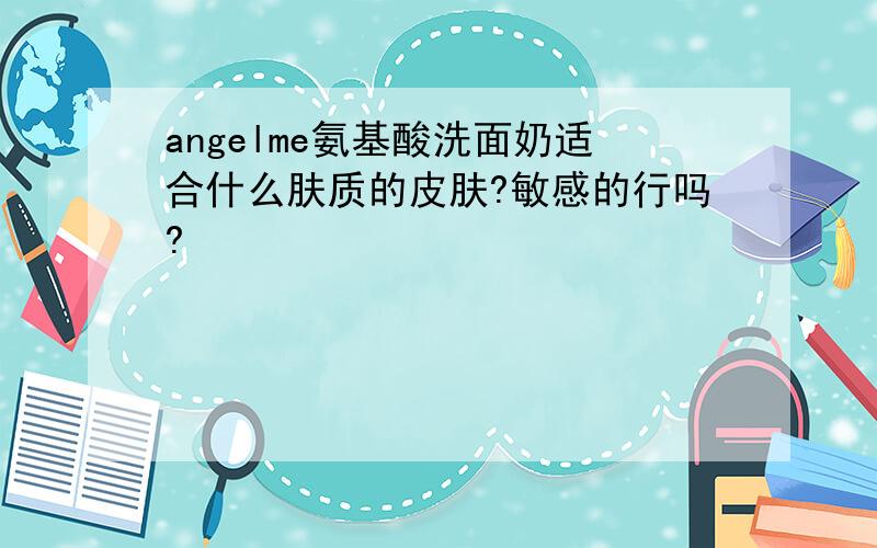 angelme氨基酸洗面奶适合什么肤质的皮肤?敏感的行吗?