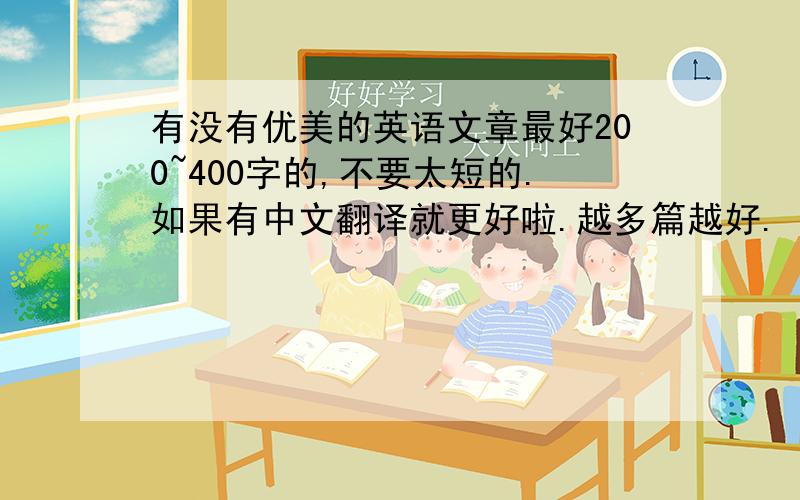 有没有优美的英语文章最好200~400字的,不要太短的.如果有中文翻译就更好啦.越多篇越好.