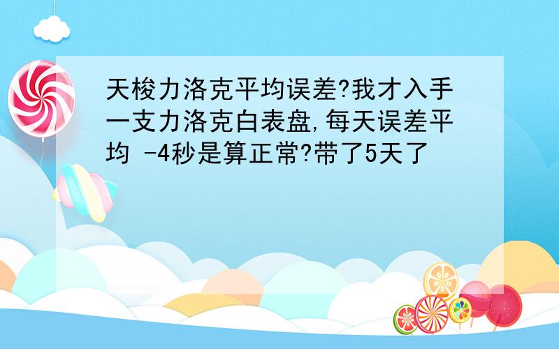 天梭力洛克平均误差?我才入手一支力洛克白表盘,每天误差平均 -4秒是算正常?带了5天了