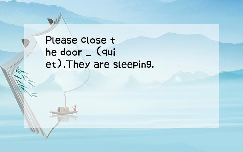 Please close the door _ (quiet).They are sleeping.