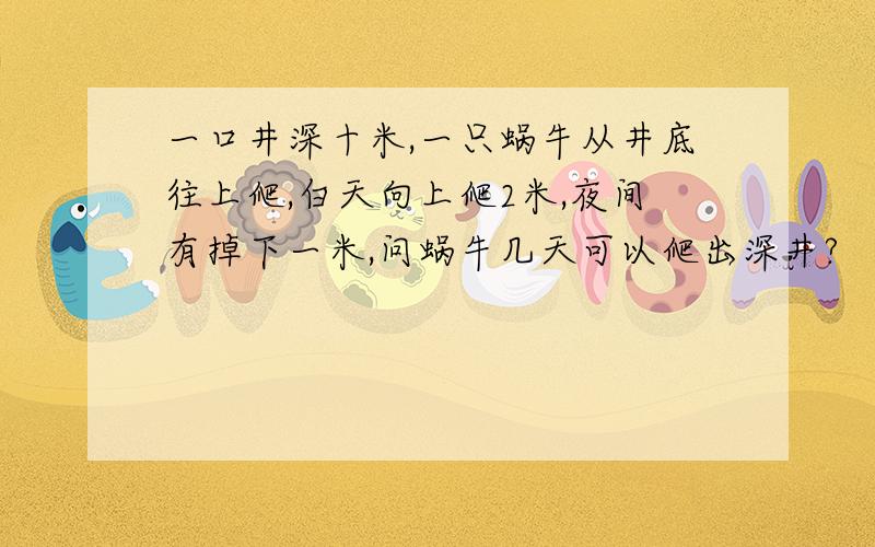 一口井深十米,一只蜗牛从井底往上爬,白天向上爬2米,夜间有掉下一米,问蜗牛几天可以爬出深井?