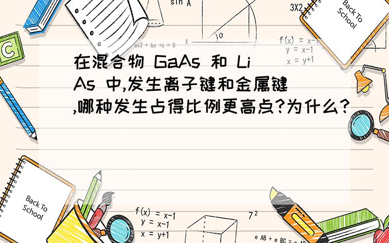 在混合物 GaAs 和 LiAs 中,发生离子键和金属键,哪种发生占得比例更高点?为什么?