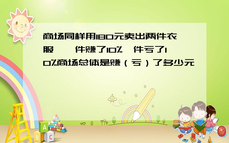 商场同样用180元卖出两件衣服,一件赚了10%一件亏了10%商场总体是赚（亏）了多少元