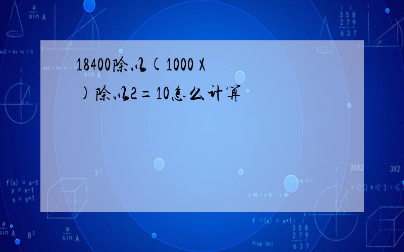 18400除以(1000 X)除以2=10怎么计算