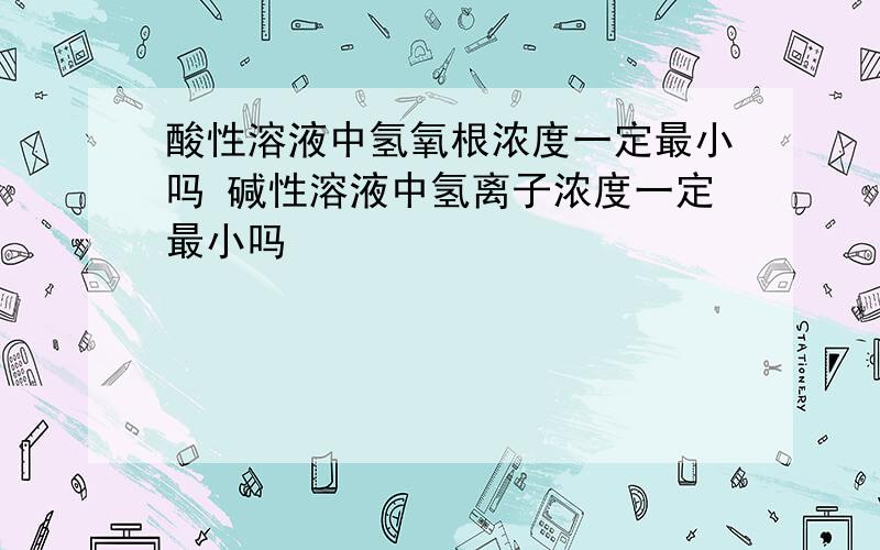 酸性溶液中氢氧根浓度一定最小吗 碱性溶液中氢离子浓度一定最小吗