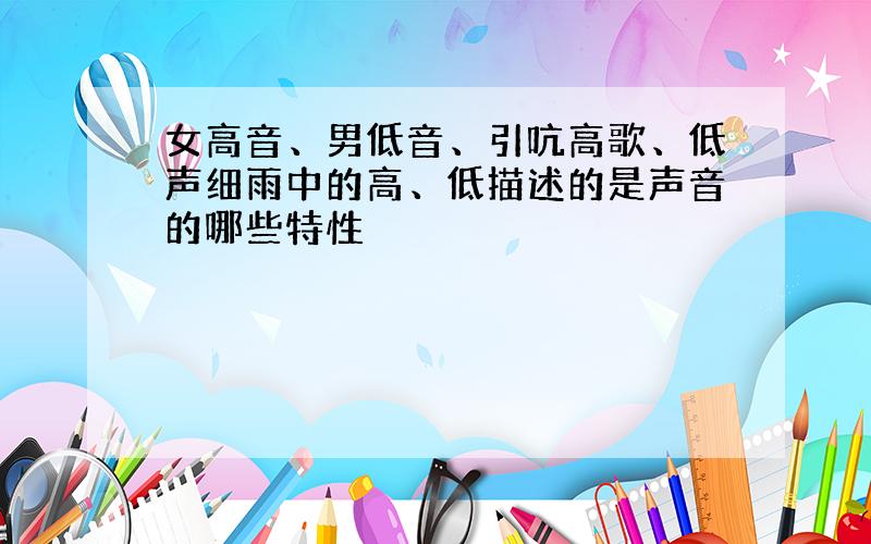 女高音、男低音、引吭高歌、低声细雨中的高、低描述的是声音的哪些特性