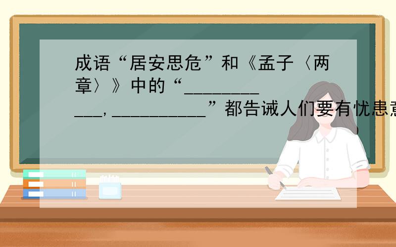 成语“居安思危”和《孟子〈两章〉》中的“___________,__________”都告诫人们要有忧患意识