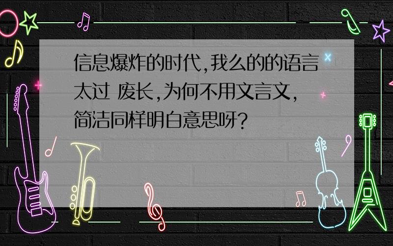 信息爆炸的时代,我么的的语言太过 废长,为何不用文言文,简洁同样明白意思呀?