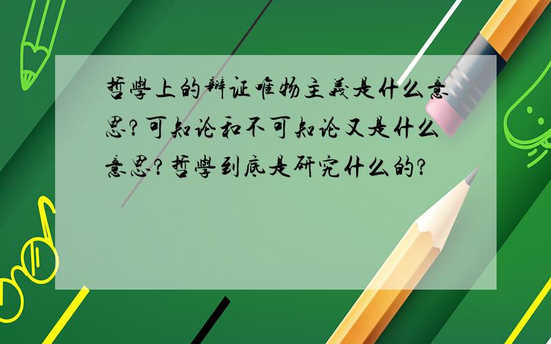 哲学上的辩证唯物主义是什么意思?可知论和不可知论又是什么意思?哲学到底是研究什么的?