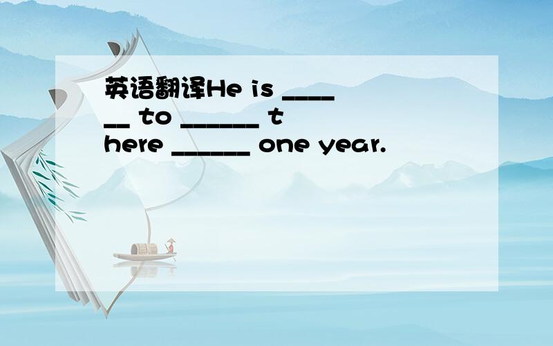 英语翻译He is ______ to ______ there ______ one year.