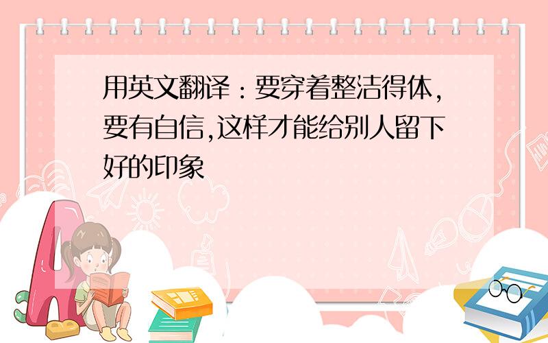 用英文翻译：要穿着整洁得体,要有自信,这样才能给别人留下好的印象