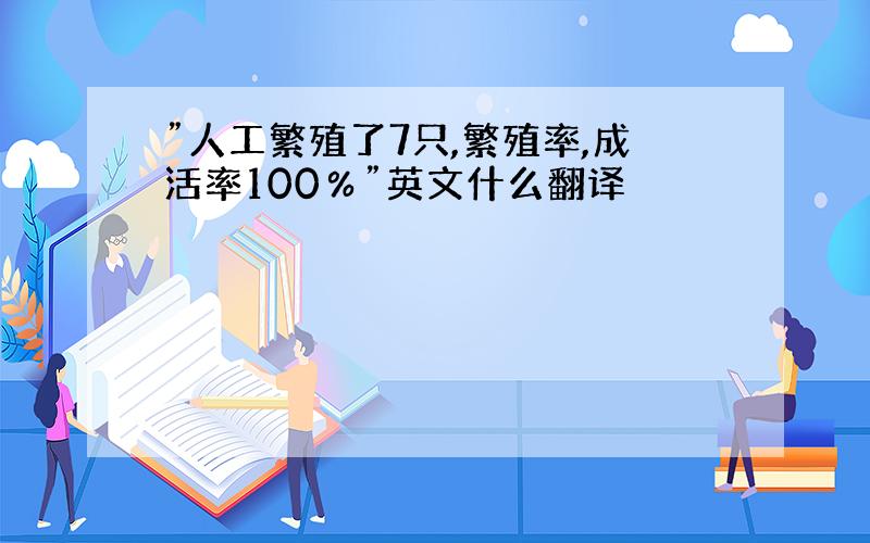 ”人工繁殖了7只,繁殖率,成活率100％”英文什么翻译