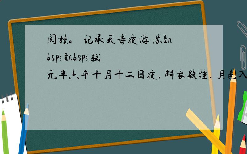 阅读。 记承天寺夜游 苏  轼 　　元丰六年十月十二日夜，解衣欲睡，月色入户，欣然起行。念无与为乐者