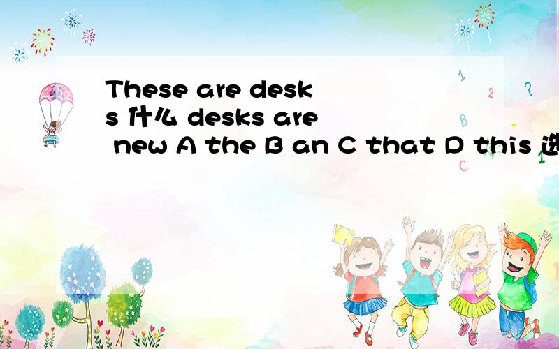 These are desks 什么 desks are new A the B an C that D this 选什