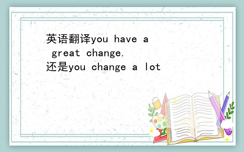 英语翻译you have a great change.还是you change a lot