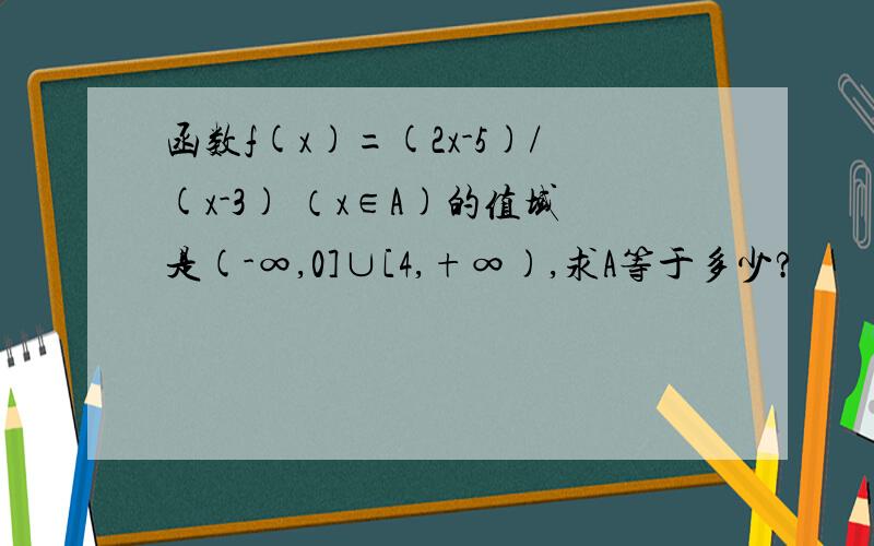 函数f(x)=(2x-5)/(x-3) （x∈A)的值域是(-∞,0]∪[4,+∞),求A等于多少?