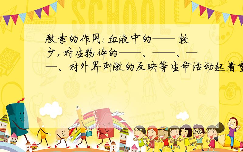 激素的作用：血液中的—— 较少,对生物体的——、——、——、对外界刺激的反映等生命活动起着重要的调节