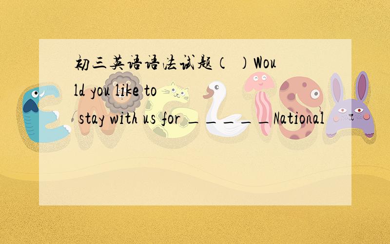 初三英语语法试题（ ）Would you like to stay with us for _____National