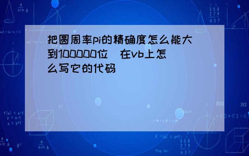 把圆周率pi的精确度怎么能大到100000位(在vb上怎么写它的代码)