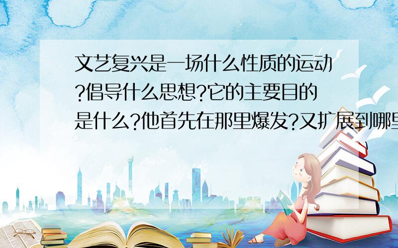 文艺复兴是一场什么性质的运动?倡导什么思想?它的主要目的是什么?他首先在那里爆发?又扩展到哪里?