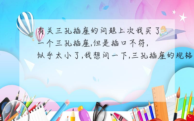 有关三孔插座的问题上次我买了一个三孔插座,但是插口不符,似乎太小了,我想问一下,三孔插座的规格是怎么看的?匹又是什么的单