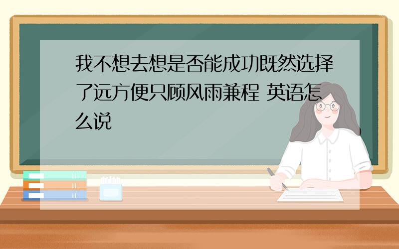 我不想去想是否能成功既然选择了远方便只顾风雨兼程 英语怎么说