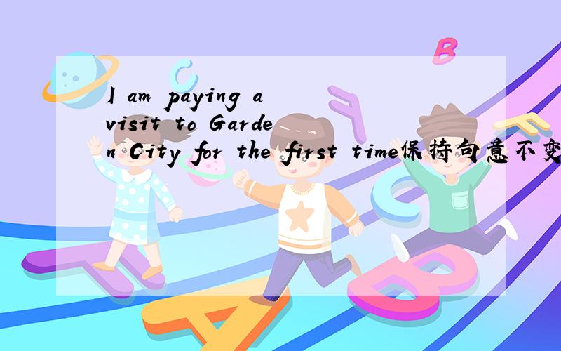 I am paying a visit to Garden City for the first time保持句意不变该